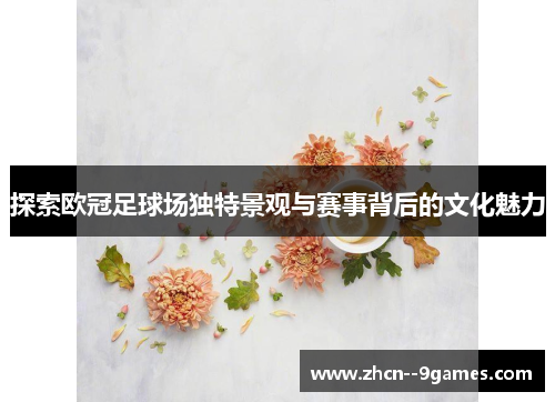 探索欧冠足球场独特景观与赛事背后的文化魅力