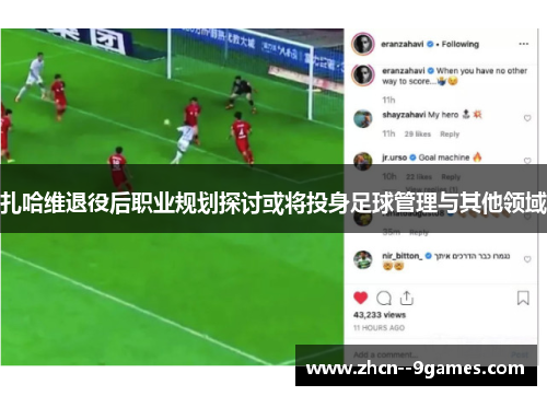 扎哈维退役后职业规划探讨或将投身足球管理与其他领域 扎哈维退役后职业规划探讨或将投身足球管理与其他领域