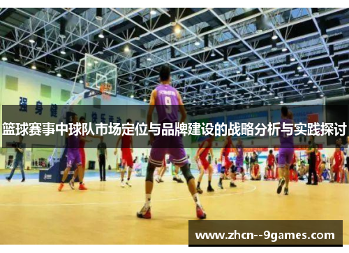 篮球赛事中球队市场定位与品牌建设的战略分析与实践探讨 篮球赛事中球队市场定位与品牌建设的战略分析与实践探讨