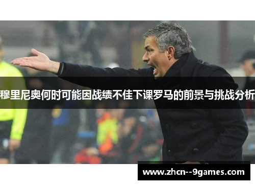穆里尼奥何时可能因战绩不佳下课罗马的前景与挑战分析 穆里尼奥何时可能因战绩不佳下课罗马的前景与挑战分析