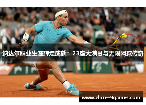 纳达尔职业生涯辉煌成就:23座大满贯与无限网球传奇 纳达尔职业生涯辉煌成就:23座大满贯与无限网球传奇