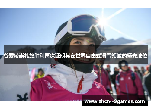 谷爱凌崇礼站胜利再次证明其在世界自由式滑雪领域的领先地位 谷爱凌崇礼站胜利再次证明其在世界自由式滑雪领域的领先地位