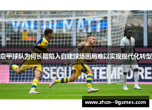 意甲球队为何长期陷入自建球场困局难以实现现代化转型 意甲球队为何长期陷入自建球场困局难以实现现代化转型