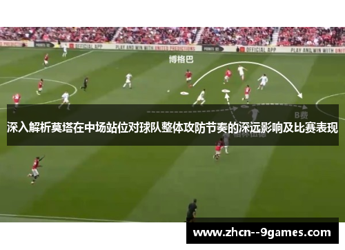 深入解析莫塔在中场站位对球队整体攻防节奏的深远影响及比赛表现 深入解析莫塔在中场站位对球队整体攻防节奏的深远影响及比赛表现