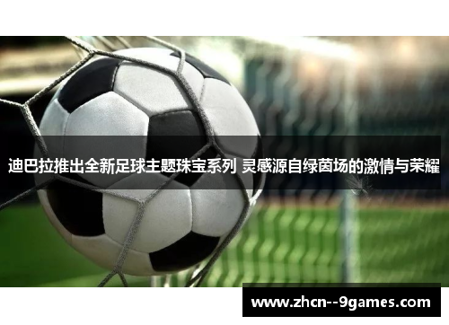 迪巴拉推出全新足球主题珠宝系列 灵感源自绿茵场的激情与荣耀 迪巴拉推出全新足球主题珠宝系列 灵感源自绿茵场的激情与荣耀