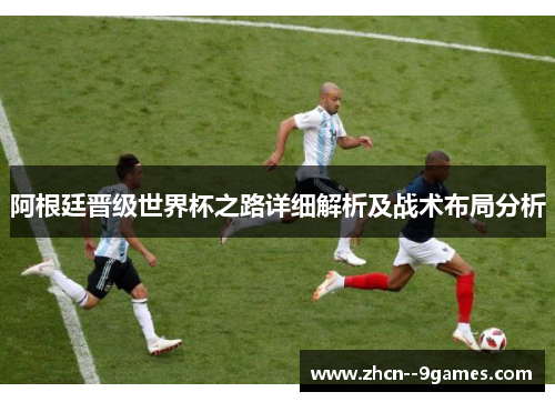 阿根廷晋级世界杯之路详细解析及战术布局分析 阿根廷晋级世界杯之路详细解析及战术布局分析