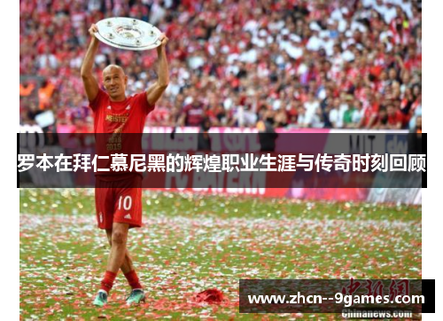 罗本在拜仁慕尼黑的辉煌职业生涯与传奇时刻回顾 罗本在拜仁慕尼黑的辉煌职业生涯与传奇时刻回顾