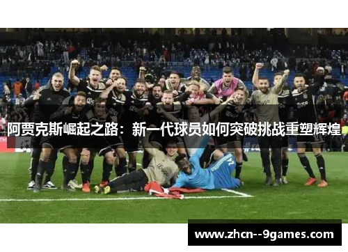 阿贾克斯崛起之路:新一代球员如何突破挑战重塑辉煌 阿贾克斯崛起之路:新一代球员如何突破挑战重塑辉煌