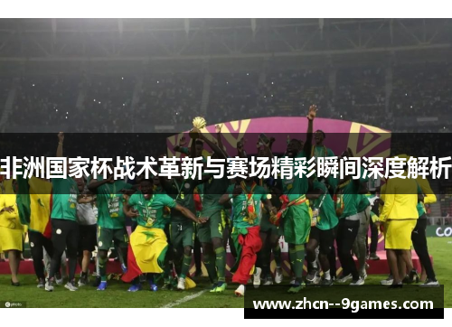 非洲国家杯战术革新与赛场精彩瞬间深度解析 非洲国家杯战术革新与赛场精彩瞬间深度解析