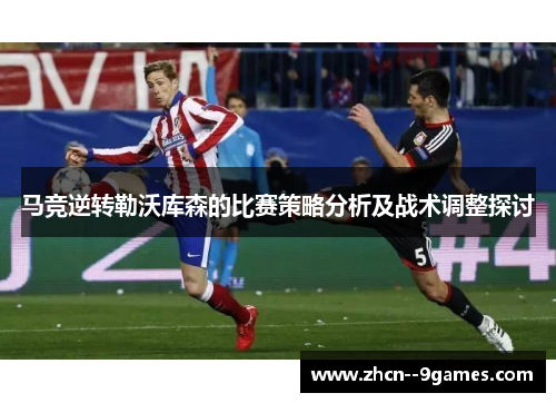 马竞逆转勒沃库森的比赛策略分析及战术调整探讨 马竞逆转勒沃库森的比赛策略分析及战术调整探讨