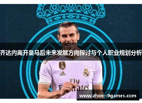 齐达内离开皇马后未来发展方向探讨与个人职业规划分析 齐达内离开皇马后未来发展方向探讨与个人职业规划分析