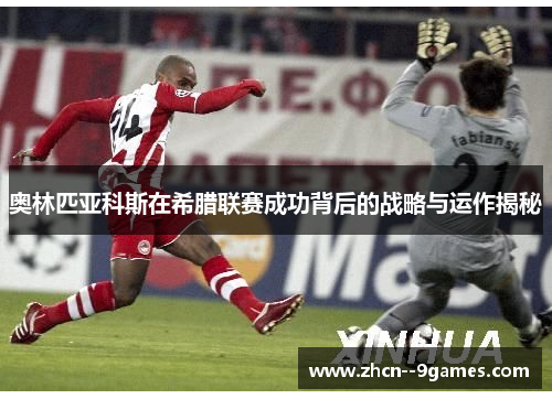 奥林匹亚科斯在希腊联赛成功背后的战略与运作揭秘 奥林匹亚科斯在希腊联赛成功背后的战略与运作揭秘