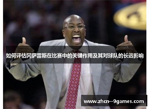 如何评估冈萨雷斯在比赛中的关键作用及其对球队的长远影响 如何评估冈萨雷斯在比赛中的关键作用及其对球队的长远影响