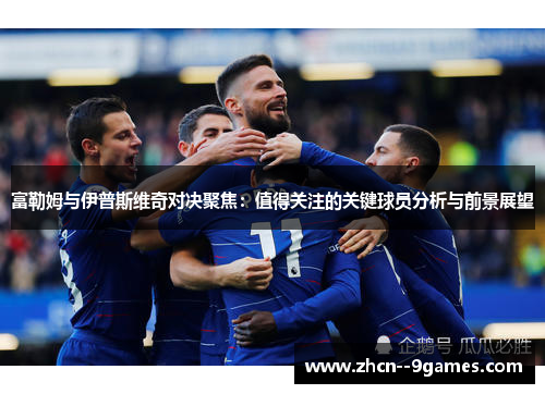 富勒姆与伊普斯维奇对决聚焦：值得关注的关键球员分析与前景展望