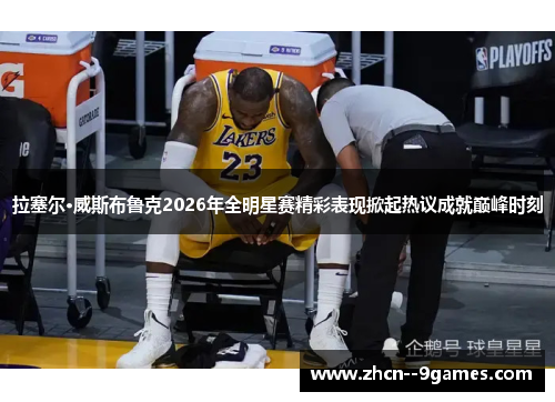 拉塞尔·威斯布鲁克2026年全明星赛精彩表现掀起热议成就巅峰时刻