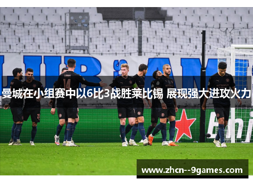 曼城在小组赛中以6比3战胜莱比锡 展现强大进攻火力 曼城在小组赛中以6比3战胜莱比锡 展现强大进攻火力