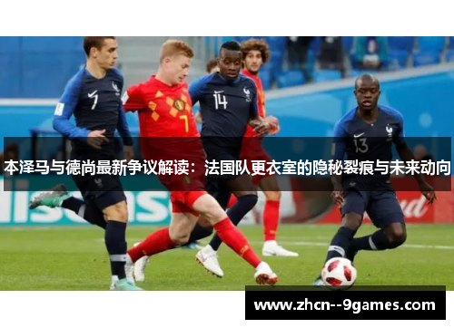 本泽马与德尚最新争议解读:法国队更衣室的隐秘裂痕与未来动向 本泽马与德尚最新争议解读:法国队更衣室的隐秘裂痕与未来动向