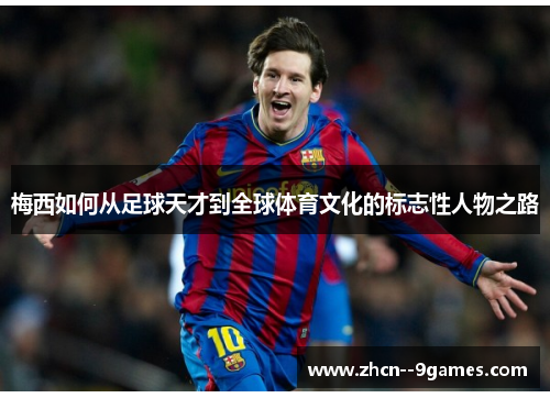 梅西如何从足球天才到全球体育文化的标志性人物之路