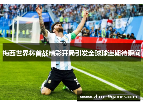梅西世界杯首战精彩开局引发全球球迷期待瞬间 梅西世界杯首战精彩开局引发全球球迷期待瞬间