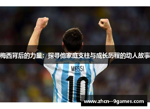 梅西背后的力量:探寻他家庭支柱与成长历程的动人故事 梅西背后的力量:探寻他家庭支柱与成长历程的动人故事