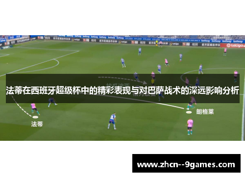 法蒂在西班牙超级杯中的精彩表现与对巴萨战术的深远影响分析