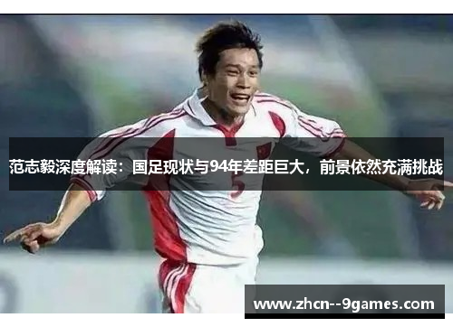 范志毅深度解读:国足现状与94年差距巨大,前景依然充满挑战 范志毅深度解读:国足现状与94年差距巨大,前景依然充满挑战