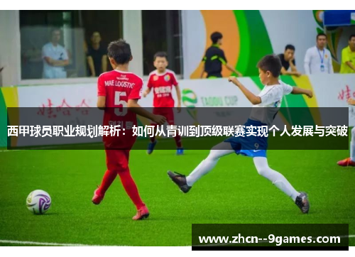 西甲球员职业规划解析:如何从青训到顶级联赛实现个人发展与突破 西甲球员职业规划解析:如何从青训到顶级联赛实现个人发展与突破