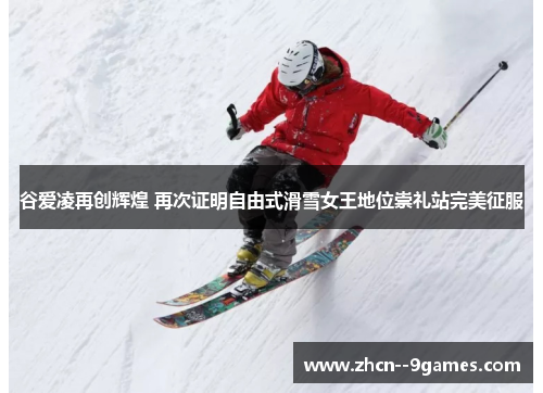 谷爱凌再创辉煌 再次证明自由式滑雪女王地位崇礼站完美征服 谷爱凌再创辉煌 再次证明自由式滑雪女王地位崇礼站完美征服