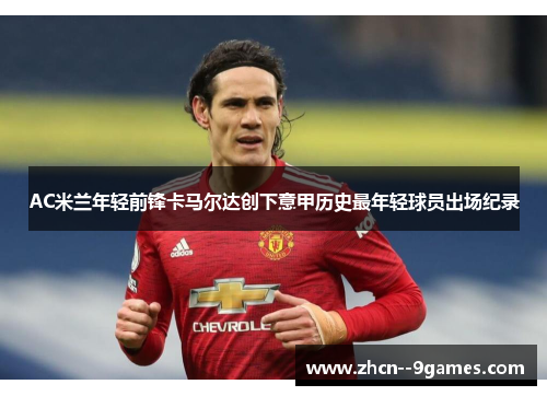 AC米兰年轻前锋卡马尔达创下意甲历史最年轻球员出场纪录 AC米兰年轻前锋卡马尔达创下意甲历史最年轻球员出场纪录