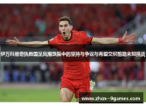 伊万科维奇执教国足风雨飘摇中的坚持与争议与希望交织前路未知挑战 伊万科维奇执教国足风雨飘摇中的坚持与争议与希望交织前路未知挑战