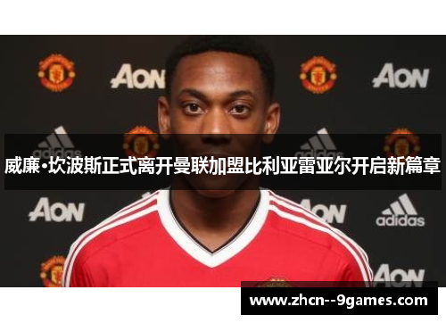 威廉·坎波斯正式离开曼联加盟比利亚雷亚尔开启新篇章 威廉·坎波斯正式离开曼联加盟比利亚雷亚尔开启新篇章