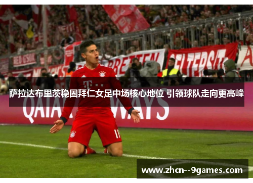 萨拉达布里茨稳固拜仁女足中场核心地位 引领球队走向更高峰