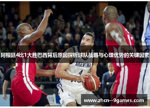 阿根廷4比1大胜巴西背后原因探析球队战略与心理优势的关键因素