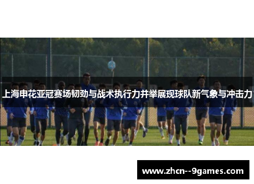 上海申花亚冠赛场韧劲与战术执行力并举展现球队新气象与冲击力 上海申花亚冠赛场韧劲与战术执行力并举展现球队新气象与冲击力