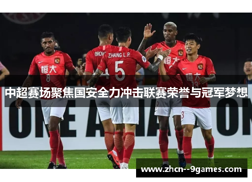 中超赛场聚焦国安全力冲击联赛荣誉与冠军梦想 中超赛场聚焦国安全力冲击联赛荣誉与冠军梦想