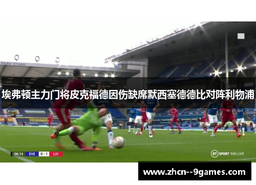 埃弗顿主力门将皮克福德因伤缺席默西塞德德比对阵利物浦 埃弗顿主力门将皮克福德因伤缺席默西塞德德比对阵利物浦
