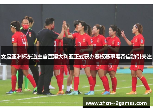 女足亚洲杯东道主官宣澳大利亚正式获办赛权赛事筹备启动引关注 女足亚洲杯东道主官宣澳大利亚正式获办赛权赛事筹备启动引关注