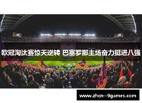 欧冠淘汰赛惊天逆转 巴塞罗那主场奋力挺进八强 欧冠淘汰赛惊天逆转 巴塞罗那主场奋力挺进八强